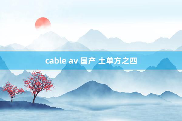 cable av 国产 土单方之四