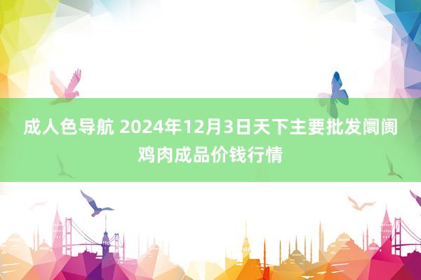 成人色导航 2024年12月3日天下主要批发阛阓鸡肉成品价钱行情