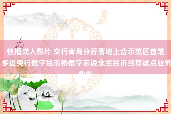 快播成人影片 交行青岛分行落地上合示范区首笔 多边央行数字货币桥数字东说念主民币结算试点业务