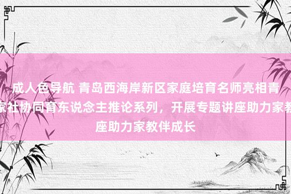 成人色导航 青岛西海岸新区家庭培育名师亮相青岛市校家社协同育东说念主推论系列，开展专题讲座助力家教伴成长