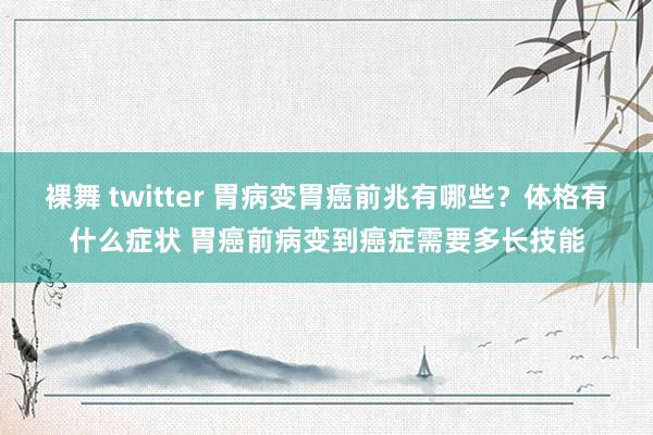 裸舞 twitter 胃病变胃癌前兆有哪些？体格有什么症状 胃癌前病变到癌症需要多长技能