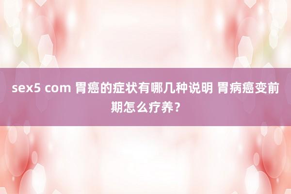 sex5 com 胃癌的症状有哪几种说明 胃病癌变前期怎么疗养？