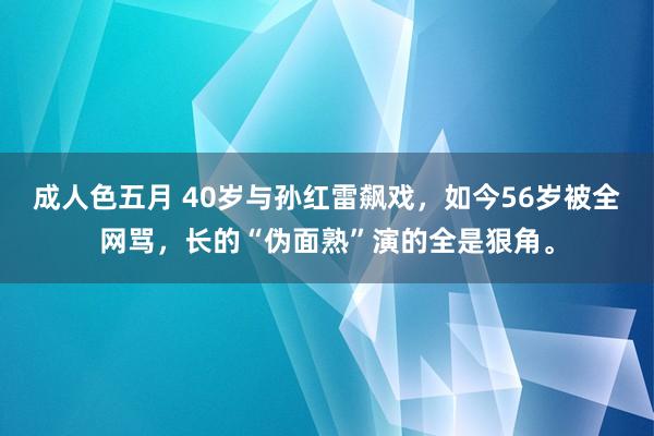 成人色五月 40岁与孙红雷飙戏，如今56岁被全网骂，长的“伪面熟”演的全是狠角。