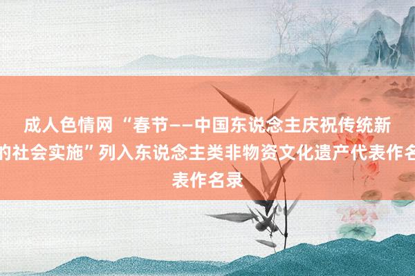 成人色情网 “春节——中国东说念主庆祝传统新年的社会实施”列入东说念主类非物资文化遗产代表作名录