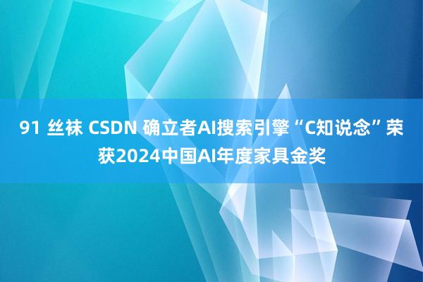 91 丝袜 CSDN 确立者AI搜索引擎“C知说念”荣获2024中国AI年度家具金奖