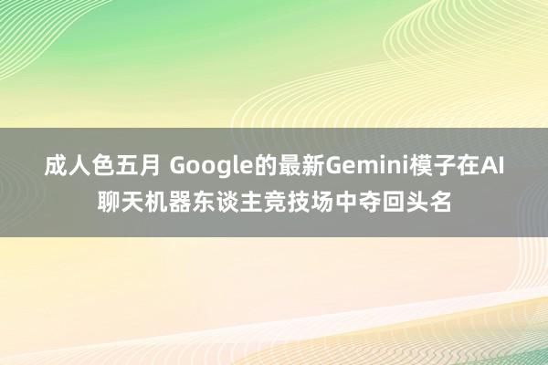 成人色五月 Google的最新Gemini模子在AI聊天机器东谈主竞技场中夺回头名