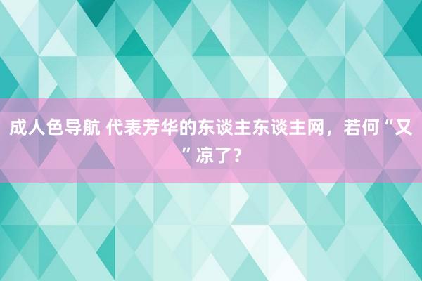 成人色导航 代表芳华的东谈主东谈主网，若何“又”凉了？