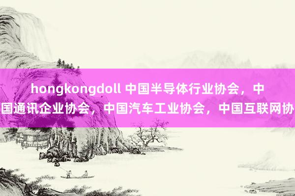 hongkongdoll 中国半导体行业协会，中国通讯企业协会，中国汽车工业协会，中国互联网协