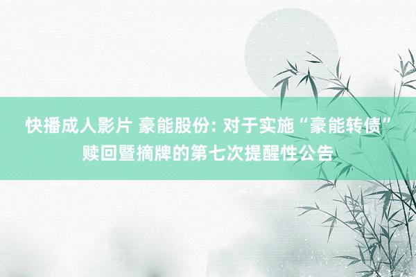 快播成人影片 豪能股份: 对于实施“豪能转债”赎回暨摘牌的第七次提醒性公告