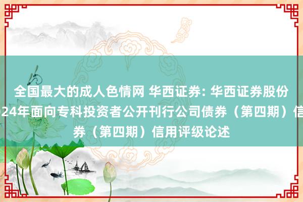 全国最大的成人色情网 华西证券: 华西证券股份有限公司2024年面向专科投资者公开刊行公司债券（第四期）信用评级论述