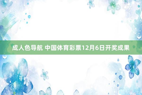 成人色导航 中国体育彩票12月6日开奖成果