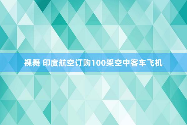 裸舞 印度航空订购100架空中客车飞机