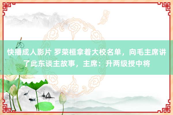 快播成人影片 罗荣桓拿着大校名单，向毛主席讲了此东谈主故事，主席：升两级授中将