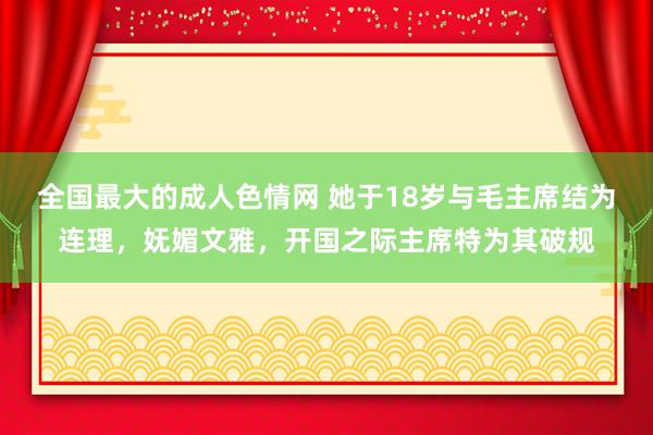 全国最大的成人色情网 她于18岁与毛主席结为连理，妩媚文雅，开国之际主席特为其破规