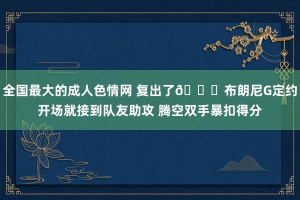 全国最大的成人色情网 复出了😉布朗尼G定约开场就接到队友助攻 腾空双手暴扣得分