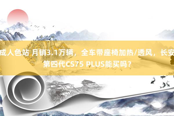 成人色站 月销3.1万辆，全车带座椅加热/透风，长安第四代CS75 PLUS能买吗？