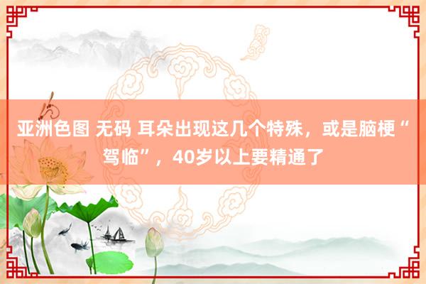 亚洲色图 无码 耳朵出现这几个特殊，或是脑梗“驾临”，40岁以上要精通了