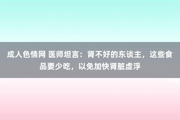 成人色情网 医师坦言：肾不好的东谈主，这些食品要少吃，以免加快肾脏虚浮