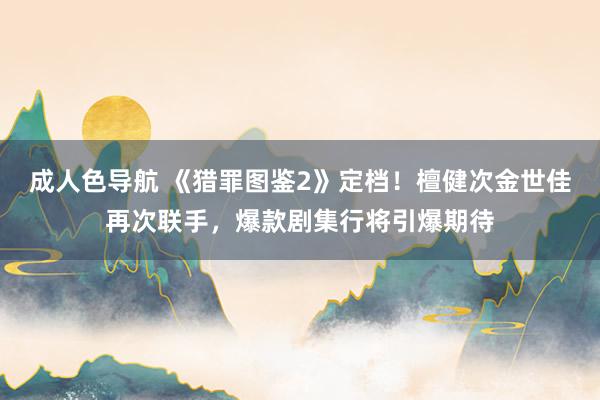 成人色导航 《猎罪图鉴2》定档！檀健次金世佳再次联手，爆款剧集行将引爆期待