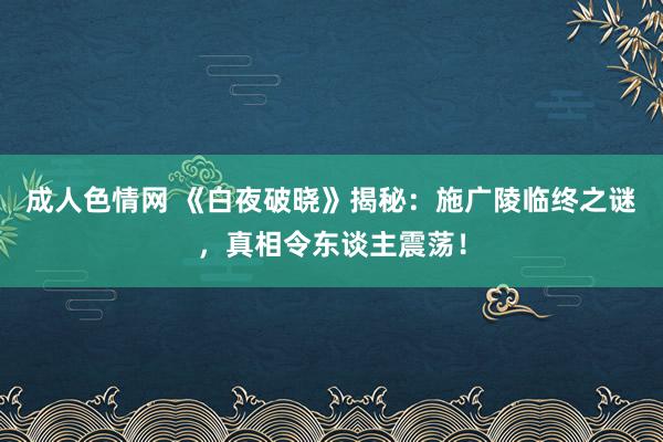 成人色情网 《白夜破晓》揭秘：施广陵临终之谜，真相令东谈主震荡！