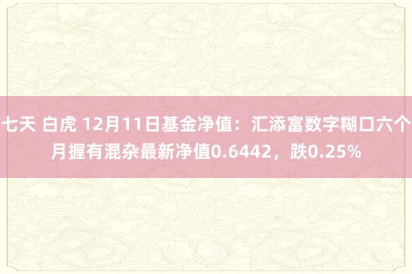 七天 白虎 12月11日基金净值：汇添富数字糊口六个月握有混杂最新净值0.6442，跌0.25%