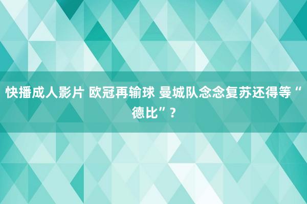 快播成人影片 欧冠再输球 曼城队念念复苏还得等“德比”？