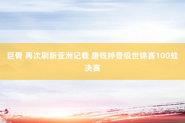 巨臀 再次刷新亚洲记载 唐钱婷晋级世锦赛100蛙决赛