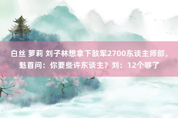 白丝 萝莉 刘子林想拿下敌军2700东谈主师部，魁首问：你要些许东谈主？刘：12个够了