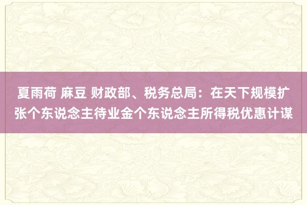 夏雨荷 麻豆 财政部、税务总局：在天下规模扩张个东说念主待业金个东说念主所得税优惠计谋