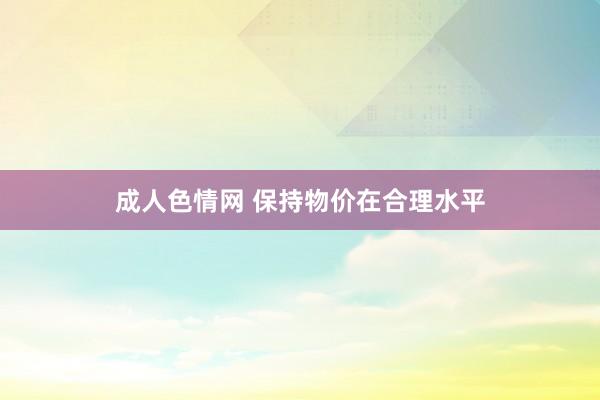 成人色情网 保持物价在合理水平