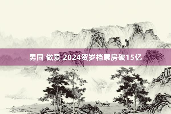 男同 做爱 2024贺岁档票房破15亿