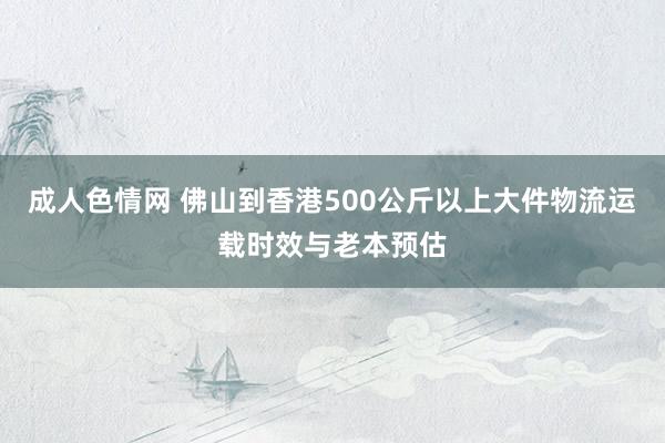 成人色情网 佛山到香港500公斤以上大件物流运载时效与老本预估