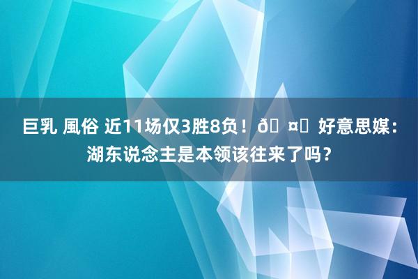 巨乳 風俗 近11场仅3胜8负！🤔好意思媒：湖东说念主是本领该往来了吗？