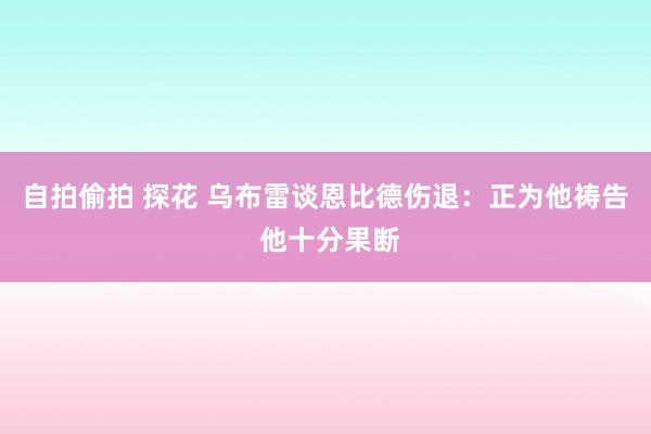 自拍偷拍 探花 乌布雷谈恩比德伤退：正为他祷告 他十分果断