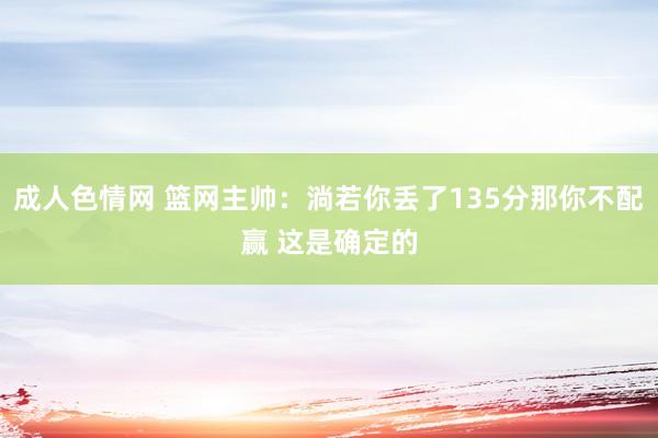 成人色情网 篮网主帅：淌若你丢了135分那你不配赢 这是确定的