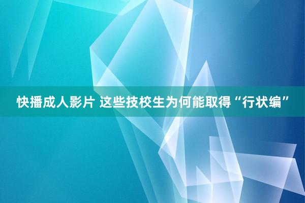 快播成人影片 这些技校生为何能取得“行状编”