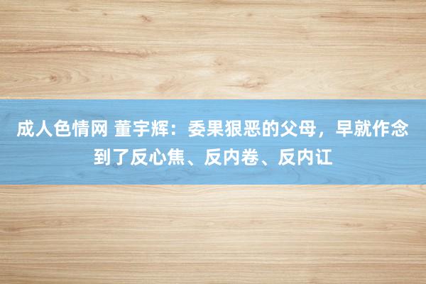 成人色情网 董宇辉：委果狠恶的父母，早就作念到了反心焦、反内卷、反内讧