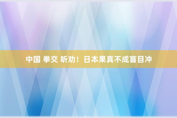 中国 拳交 听劝！日本果真不成盲目冲