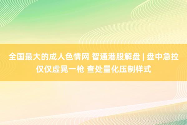 全国最大的成人色情网 智通港股解盘 | 盘中急拉仅仅虚晃一枪 查处量化压制样式