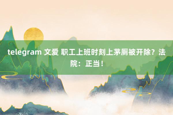 telegram 文爱 职工上班时刻上茅厕被开除？法院：正当！