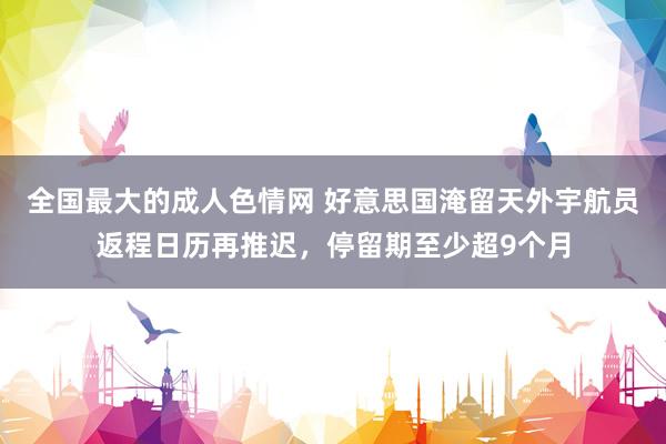 全国最大的成人色情网 好意思国淹留天外宇航员返程日历再推迟，停留期至少超9个月