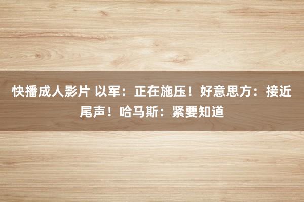 快播成人影片 以军：正在施压！好意思方：接近尾声！哈马斯：紧要知道