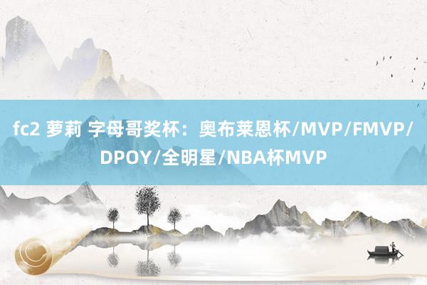 fc2 萝莉 字母哥奖杯：奥布莱恩杯/MVP/FMVP/DPOY/全明星/NBA杯MVP