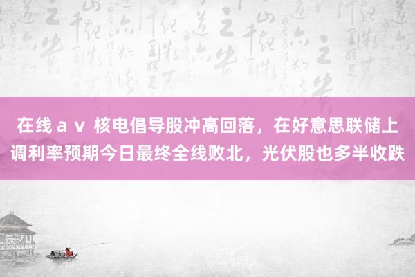 在线ａｖ 核电倡导股冲高回落，在好意思联储上调利率预期今日最终全线败北，光伏股也多半收跌