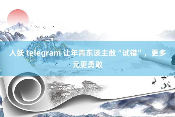 人妖 telegram 让年青东谈主敢“试错”，更多元更勇敢