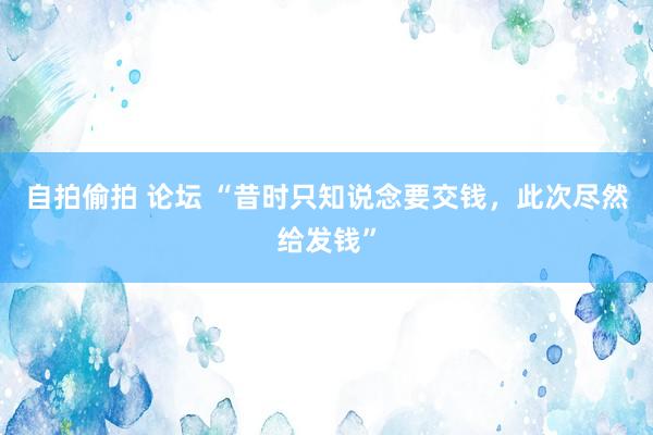 自拍偷拍 论坛 “昔时只知说念要交钱，此次尽然给发钱”