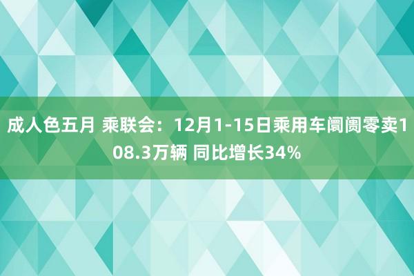 成人色五月 乘联会：12月1-15日乘用车阛阓零卖108.3万辆 同比增长34%