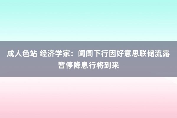 成人色站 经济学家：阛阓下行因好意思联储流露暂停降息行将到来