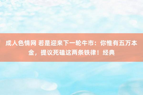 成人色情网 若是迎来下一轮牛市：你惟有五万本金，提议死磕这两条铁律！经典