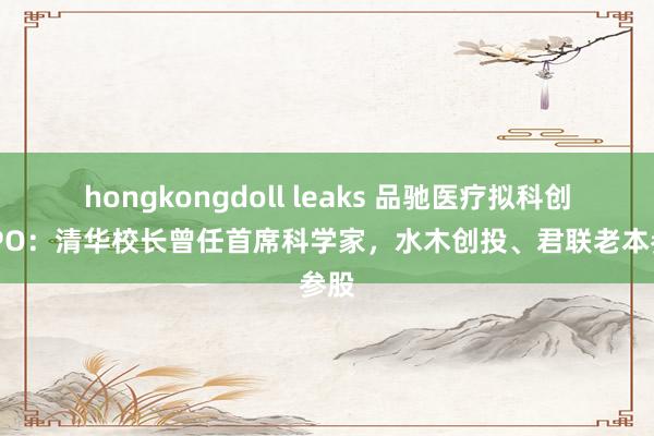 hongkongdoll leaks 品驰医疗拟科创板IPO：清华校长曾任首席科学家，水木创投、君联老本参股